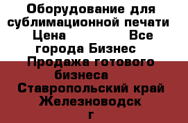 Оборудование для сублимационной печати › Цена ­ 110 000 - Все города Бизнес » Продажа готового бизнеса   . Ставропольский край,Железноводск г.